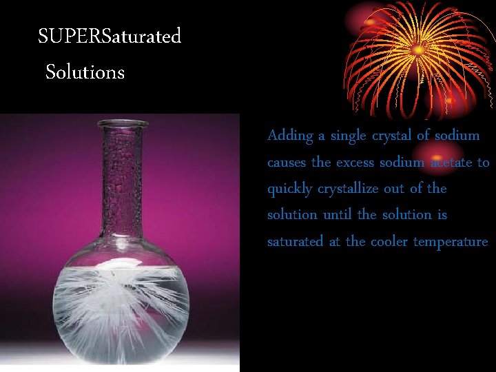 SUPERSaturated Solutions Adding a single crystal of sodium causes the excess sodium acetate to