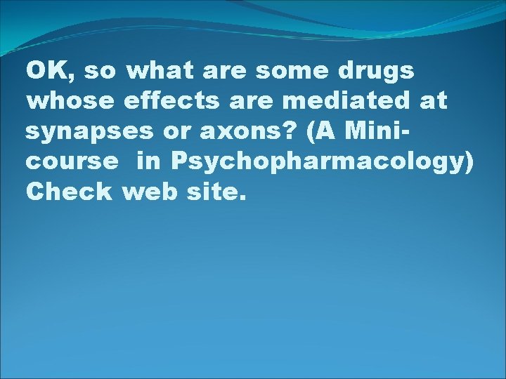 OK, so what are some drugs whose effects are mediated at synapses or axons?