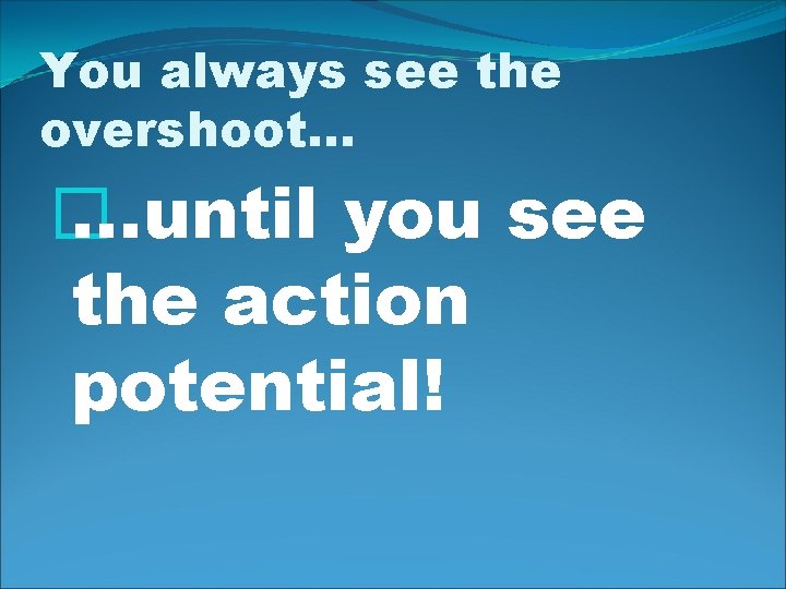 You always see the overshoot… � …until you see the action potential! 