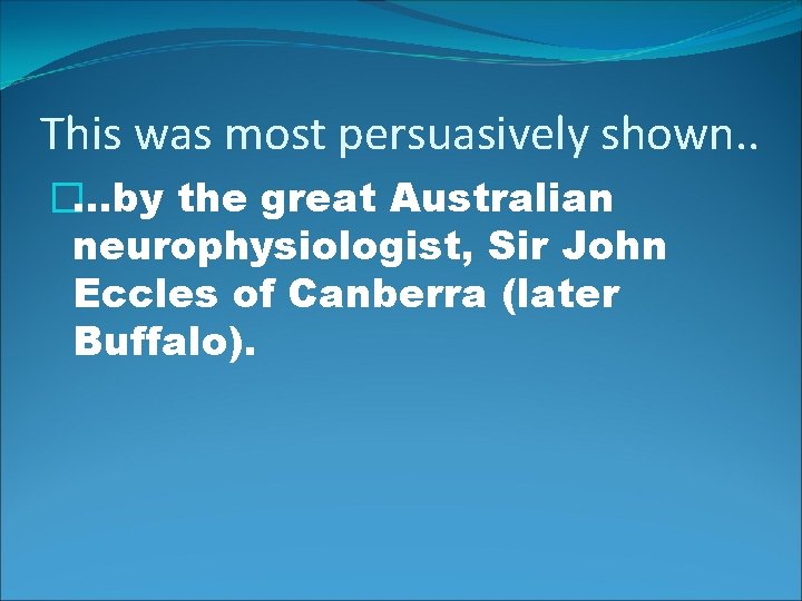 This was most persuasively shown. . �…by the great Australian neurophysiologist, Sir John Eccles