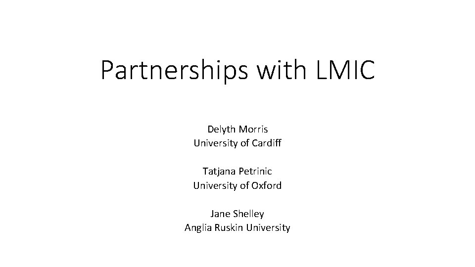 Partnerships with LMIC Delyth Morris University of Cardiff Tatjana Petrinic University of Oxford Jane