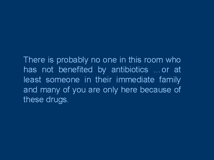 There is probably no one in this room who has not benefited by antibiotics