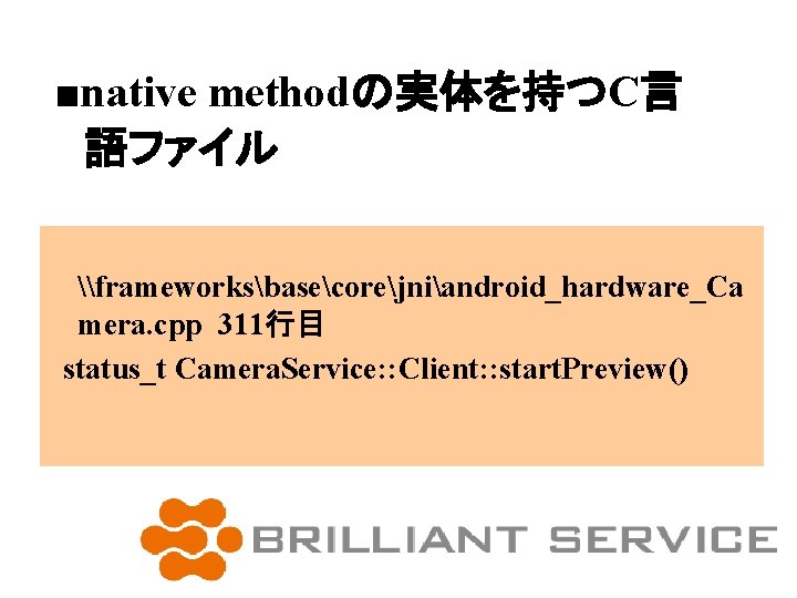 ■native methodの実体を持つC言 語ファイル \frameworksbasecorejniandroid_hardware_Ca mera. cpp 311行目 status_t Camera. Service: : Client: : start.