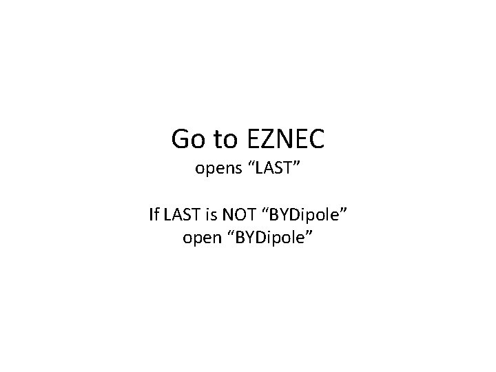 Go to EZNEC opens “LAST” If LAST is NOT “BYDipole” open “BYDipole” 