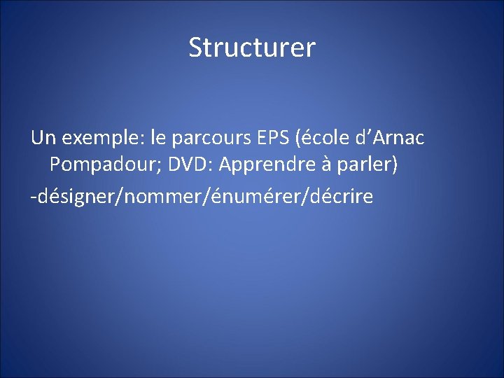 Structurer Un exemple: le parcours EPS (école d’Arnac Pompadour; DVD: Apprendre à parler) -désigner/nommer/énumérer/décrire