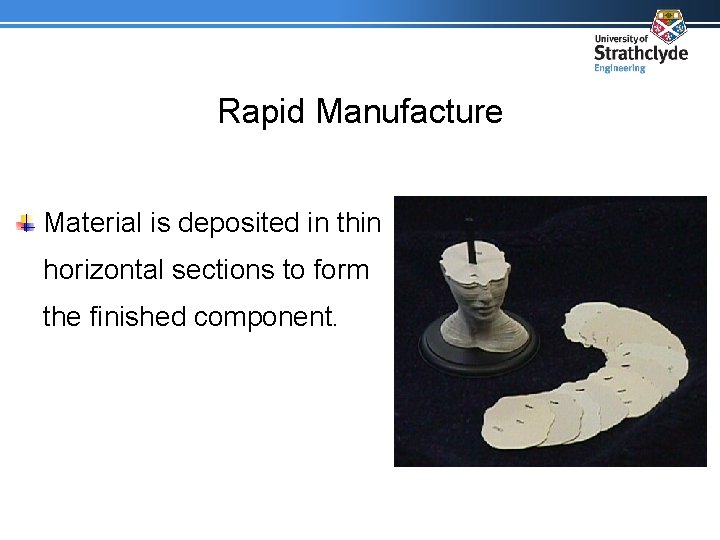 Rapid Manufacture Material is deposited in thin horizontal sections to form the finished component.