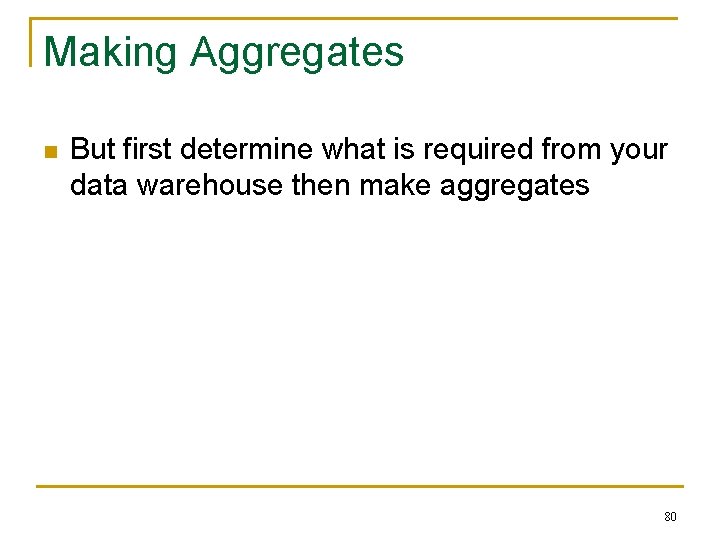 Making Aggregates n But first determine what is required from your data warehouse then