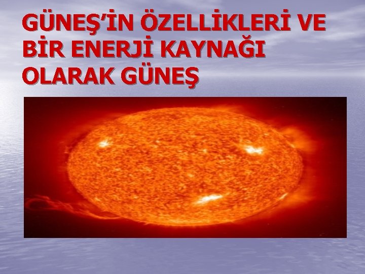 GÜNEŞ’İN ÖZELLİKLERİ VE BİR ENERJİ KAYNAĞI OLARAK GÜNEŞ 