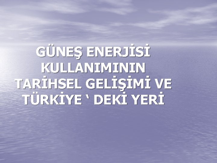 GÜNEŞ ENERJİSİ KULLANIMININ TARİHSEL GELİŞİMİ VE TÜRKİYE ‘ DEKİ YERİ 