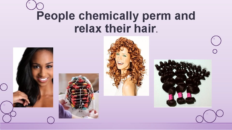 People chemically perm and relax their hair. 