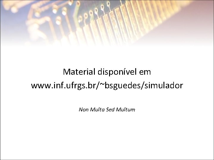 Material disponível em www. inf. ufrgs. br/~bsguedes/simulador Non Multa Sed Multum 