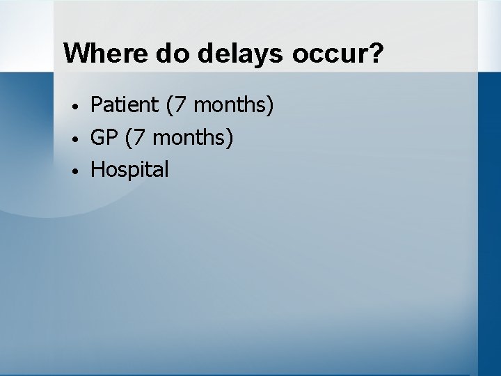 Where do delays occur? • • • Patient (7 months) GP (7 months) Hospital