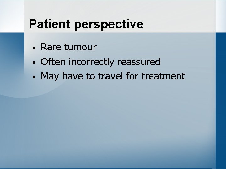 Patient perspective • • • Rare tumour Often incorrectly reassured May have to travel