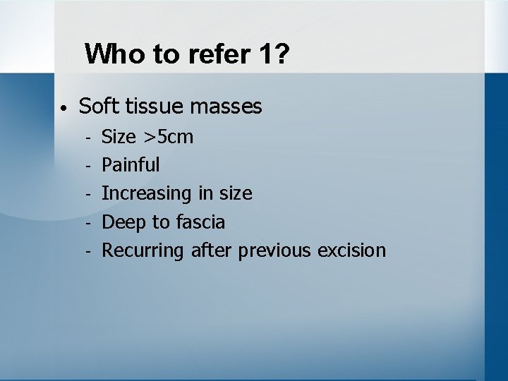 Who to refer 1? • Soft tissue masses - Size >5 cm Painful Increasing