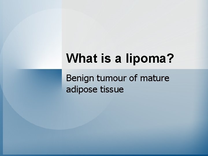 What is a lipoma? Benign tumour of mature adipose tissue 