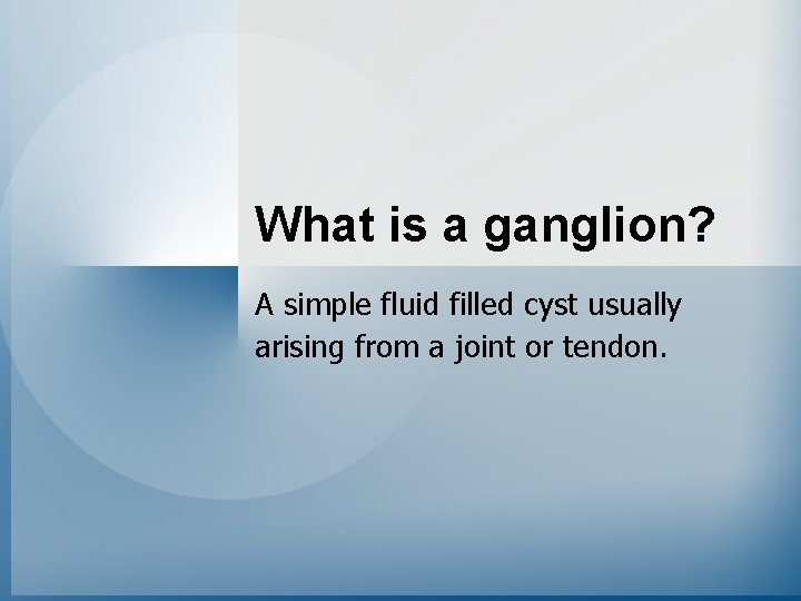 What is a ganglion? A simple fluid filled cyst usually arising from a joint