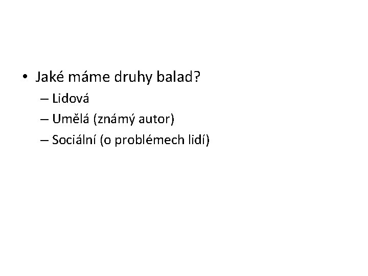  • Jaké máme druhy balad? – Lidová – Umělá (známý autor) – Sociální