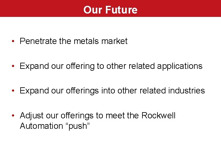 Our Future • Penetrate the metals market • Expand our offering to other related