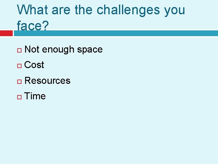 What are the challenges you face? Not enough space Cost Resources Time 