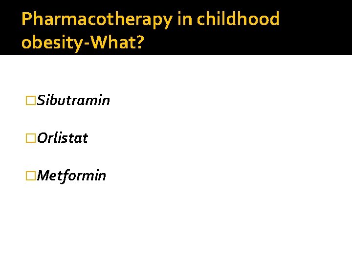 Pharmacotherapy in childhood obesity-What? �Sibutramin �Orlistat �Metformin 