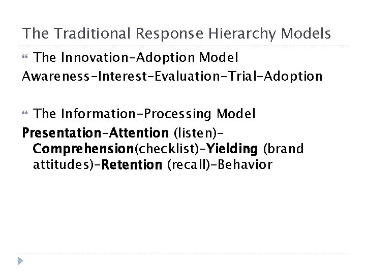 The Traditional Response Hierarchy Models The Innovation-Adoption Model Awareness-Interest-Evaluation-Trial-Adoption The Information-Processing Model Presentation-Attention (listen)Comprehension(checklist)-Yielding The Traditional Response Hierarchy Models The Innovation-Adoption Model Awareness-Interest-Evaluation-Trial-Adoption The Information-Processing Model Presentation-Attention (listen)Comprehension(checklist)-Yielding