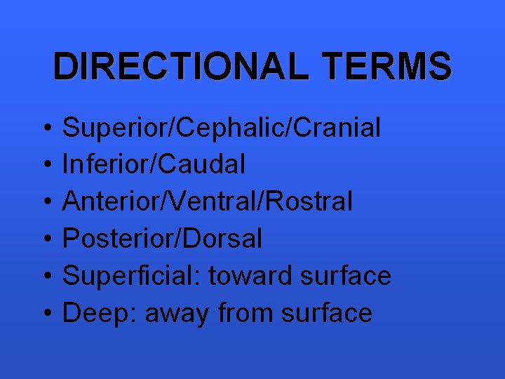 DIRECTIONAL TERMS • • • Superior/Cephalic/Cranial Inferior/Caudal Anterior/Ventral/Rostral Posterior/Dorsal Superficial: toward surface Deep: away