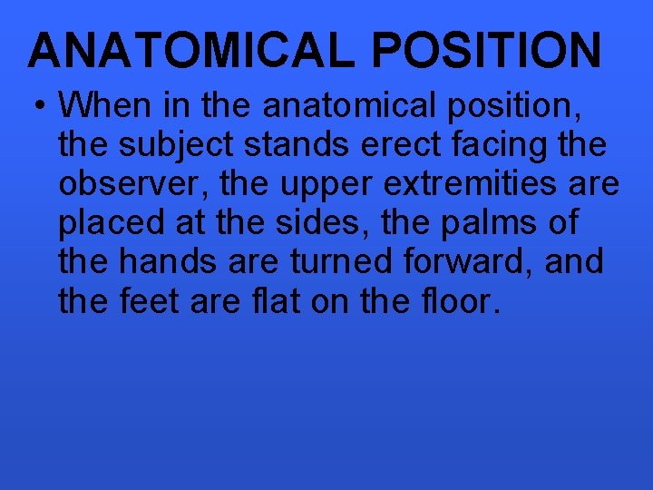ANATOMICAL POSITION • When in the anatomical position, the subject stands erect facing the