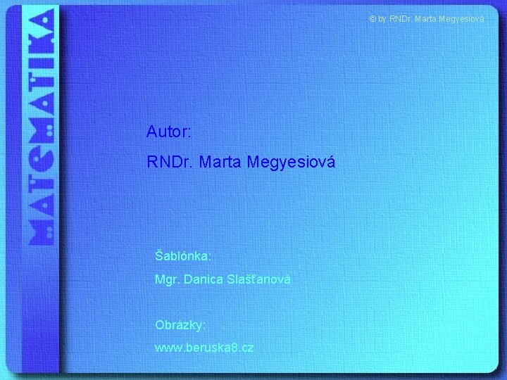 © by RNDr. Marta Megyesiová Autor: RNDr. Marta Megyesiová Šablónka: Mgr. Danica Slašťanová Obrázky: