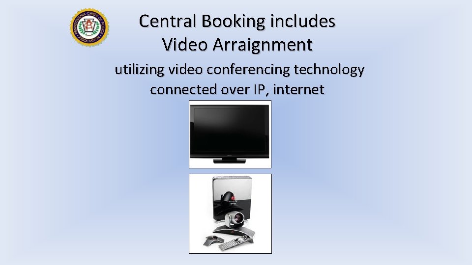 Central Booking includes Video Arraignment utilizing video conferencing technology connected over IP, internet 