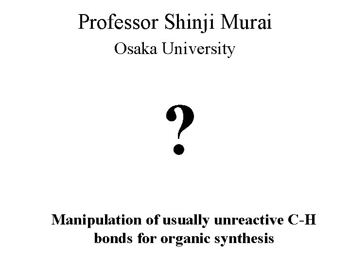 Professor Shinji Murai Osaka University ? Manipulation of usually unreactive C-H bonds for organic Professor Shinji Murai Osaka University ? Manipulation of usually unreactive C-H bonds for organic