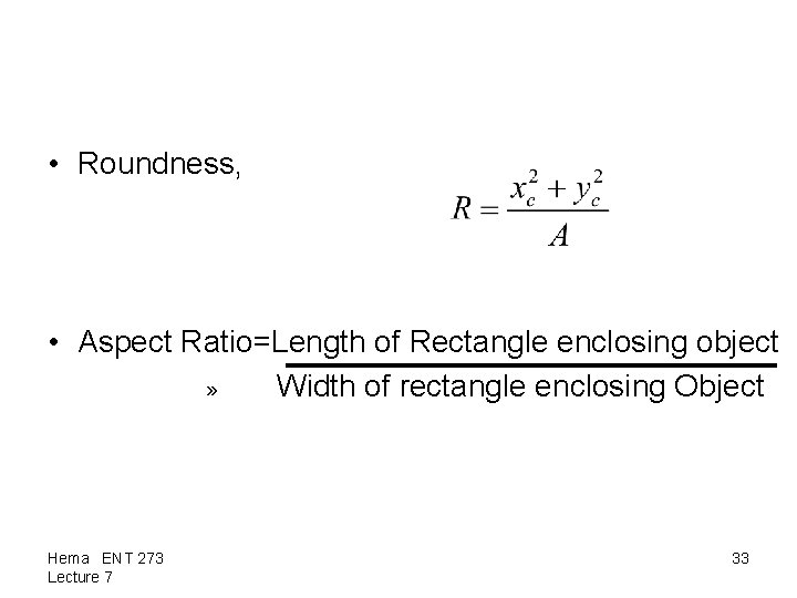  • Roundness, • Aspect Ratio=Length of Rectangle enclosing object » Width of rectangle