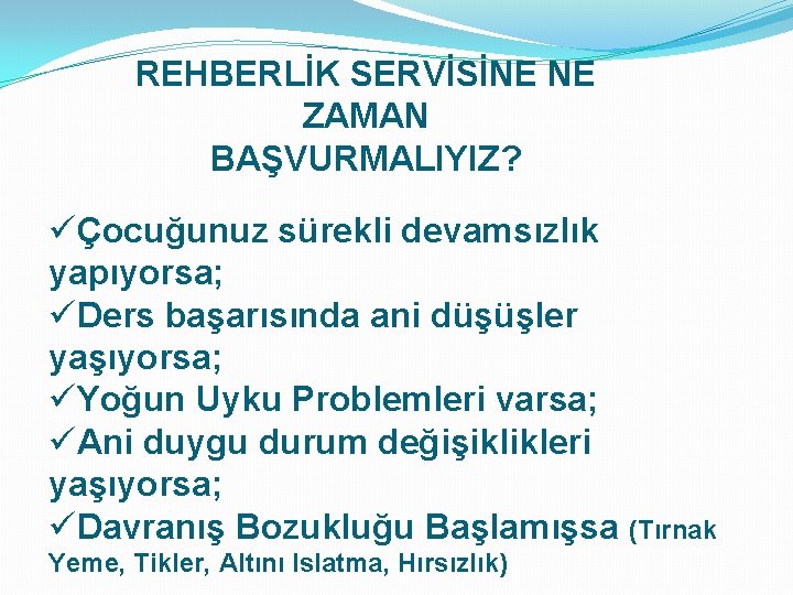 REHBERLİK SERVİSİNE NE ZAMAN BAŞVURMALIYIZ? üÇocuğunuz sürekli devamsızlık yapıyorsa; üDers başarısında ani düşüşler yaşıyorsa;