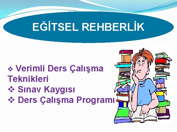 EĞİTSEL REHBERLİK v Verimli Ders Çalışma Teknikleri v Sınav Kaygısı v Ders Çalışma Programı