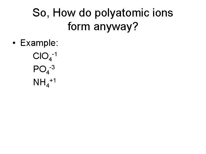 So, How do polyatomic ions form anyway? • Example: Cl. O 4 -1 PO