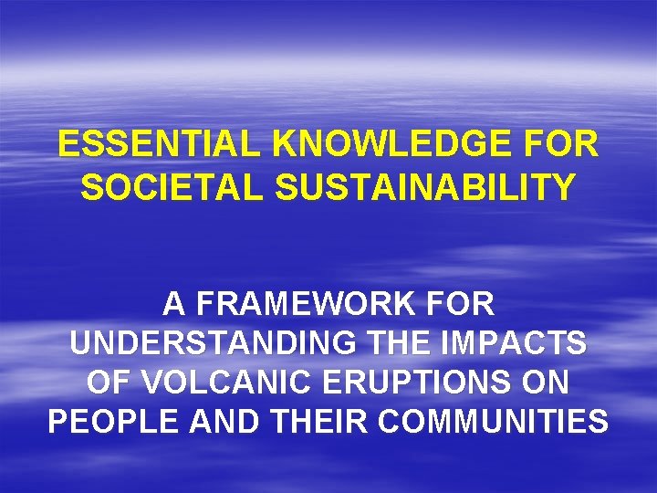 ESSENTIAL KNOWLEDGE FOR SOCIETAL SUSTAINABILITY A FRAMEWORK FOR UNDERSTANDING THE IMPACTS OF VOLCANIC ERUPTIONS