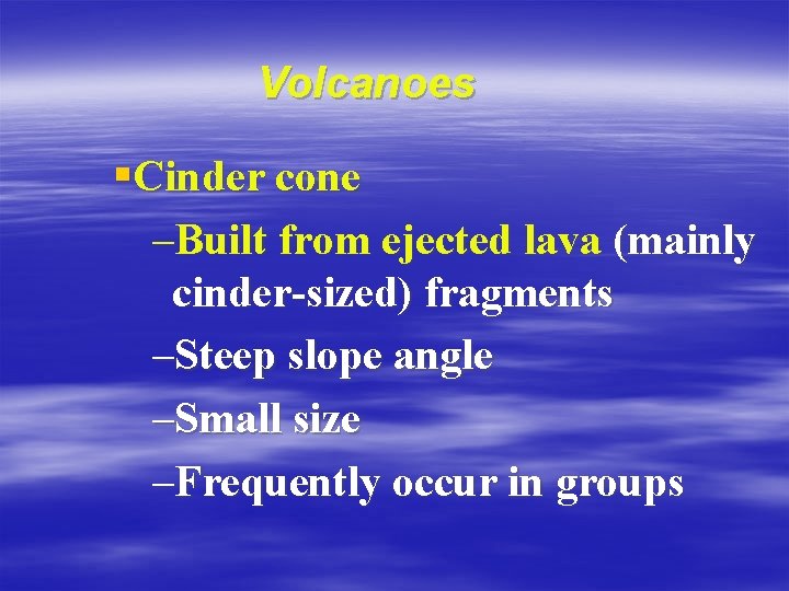 Volcanoes §Cinder cone –Built from ejected lava (mainly cinder-sized) fragments –Steep slope angle –Small