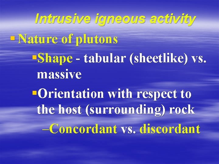 Intrusive igneous activity § Nature of plutons §Shape - tabular (sheetlike) vs. massive §Orientation