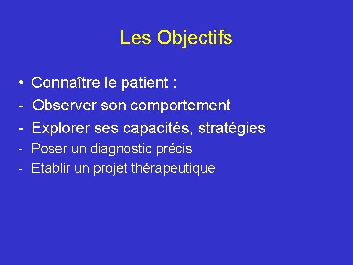 Les Objectifs • Connaître le patient : - Observer son comportement - Explorer ses