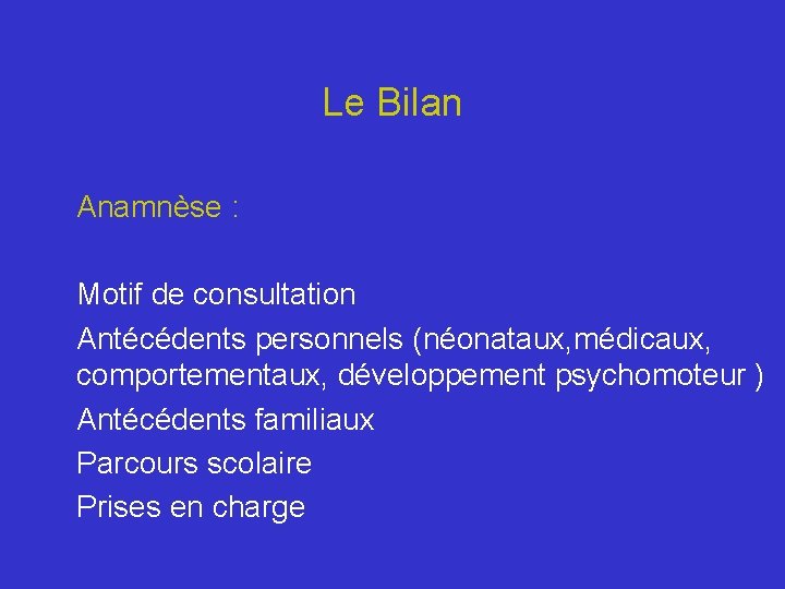 Le Bilan Anamnèse : Motif de consultation Antécédents personnels (néonataux, médicaux, comportementaux, développement psychomoteur