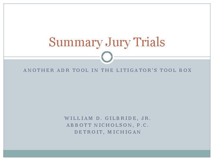 Summary Jury Trials ANOTHER ADR TOOL IN THE LITIGATOR’S TOOL BOX WILLIAM D. GILBRIDE,