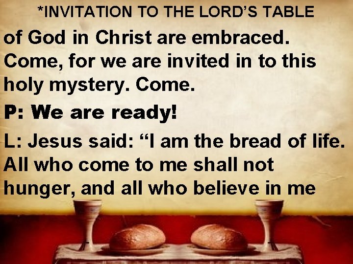 *INVITATION TO THE LORD’S TABLE of God in Christ are embraced. Come, for we