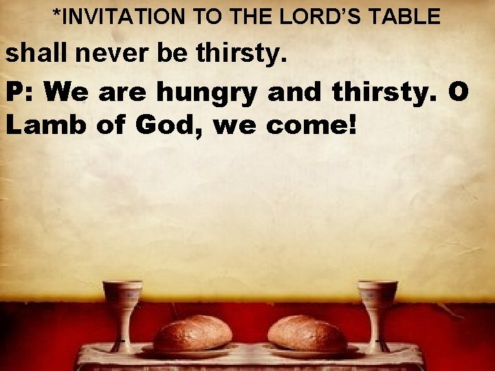 *INVITATION TO THE LORD’S TABLE shall never be thirsty. P: We are hungry and