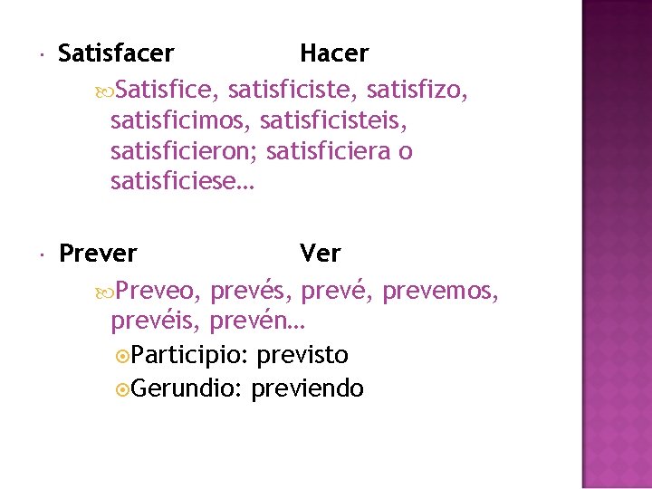  Satisfacer Hacer Satisfice, satisficiste, satisfizo, satisficimos, satisficisteis, satisficieron; satisficiera o satisficiese… Prever Ver