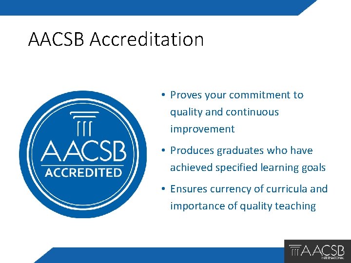 AACSB Accreditation • Proves your commitment to quality and continuous improvement • Produces graduates