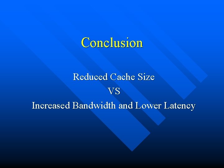 Conclusion Reduced Cache Size VS Increased Bandwidth and Lower Latency Conclusion Reduced Cache Size VS Increased Bandwidth and Lower Latency