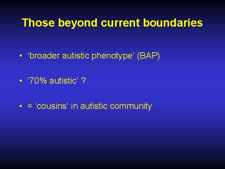Those beyond current boundaries • ‘broader autistic phenotype’ (BAP) • ‘ 70% autistic’ ?