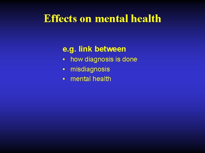 Effects on mental health e. g. link between • how diagnosis is done •