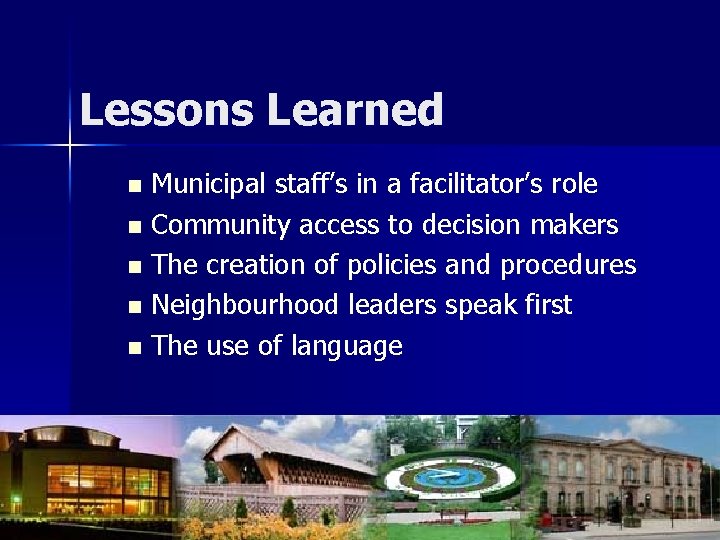Lessons Learned Municipal staff’s in a facilitator’s role n Community access to decision makers