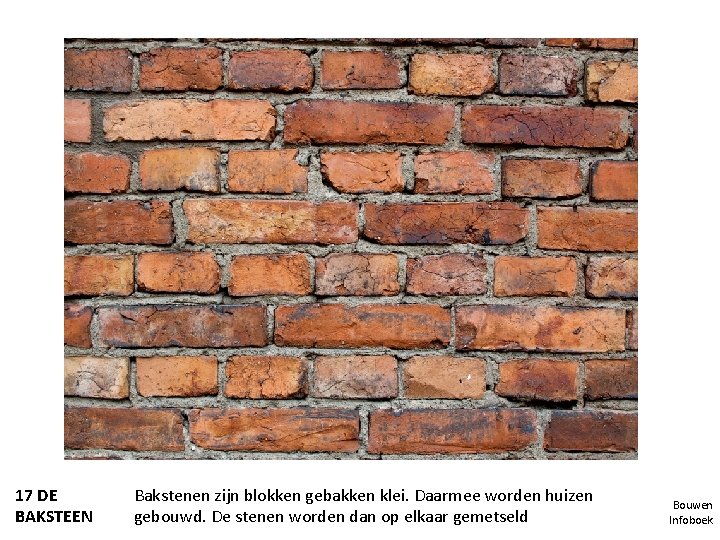 17 DE BAKSTEEN Bakstenen zijn blokken gebakken klei. Daarmee worden huizen gebouwd. De stenen