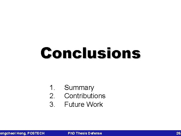 Conclusions ongcheol Hong, POSTECH 1. 2. 3. Summary Contributions Future Work Ph. D Thesis